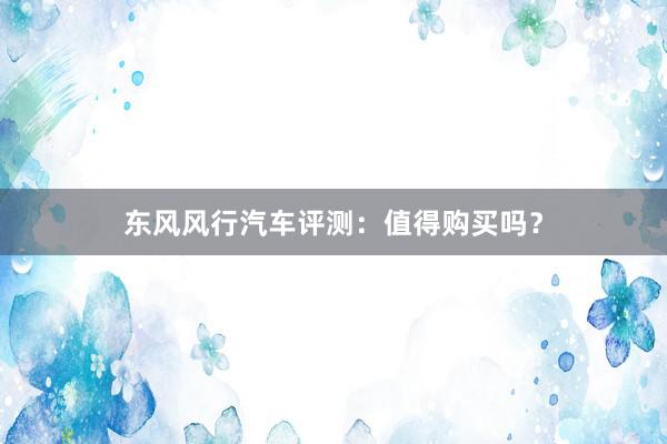 东风风行汽车评测：值得购买吗？