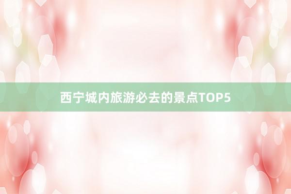 西宁城内旅游必去的景点TOP5