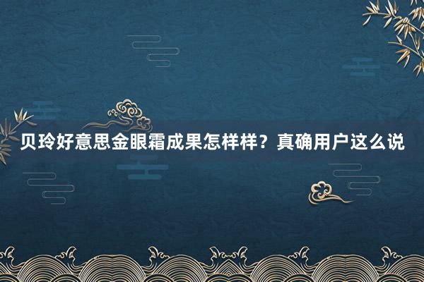贝玲好意思金眼霜成果怎样样？真确用户这么说
