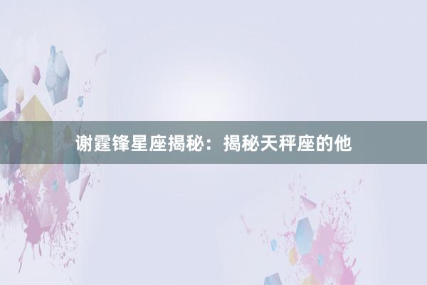 谢霆锋星座揭秘：揭秘天秤座的他