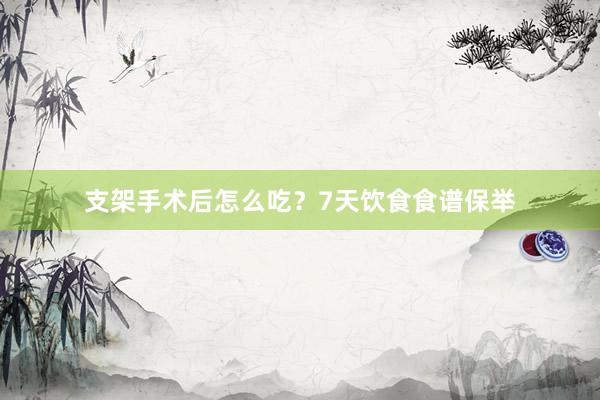 支架手术后怎么吃？7天饮食食谱保举
