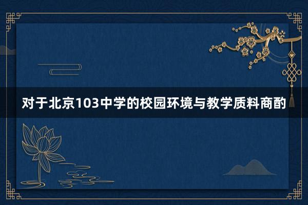 对于北京103中学的校园环境与教学质料商酌