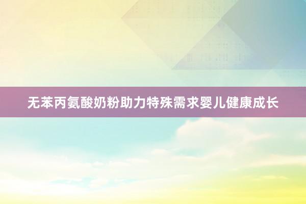 无苯丙氨酸奶粉助力特殊需求婴儿健康成长