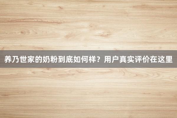养乃世家的奶粉到底如何样？用户真实评价在这里