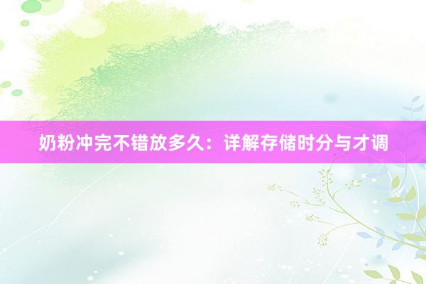 奶粉冲完不错放多久：详解存储时分与才调