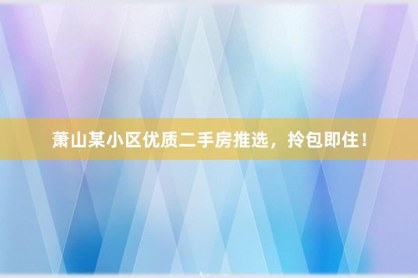 萧山某小区优质二手房推选，拎包即住！