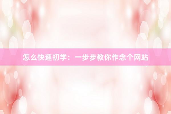 怎么快速初学：一步步教你作念个网站