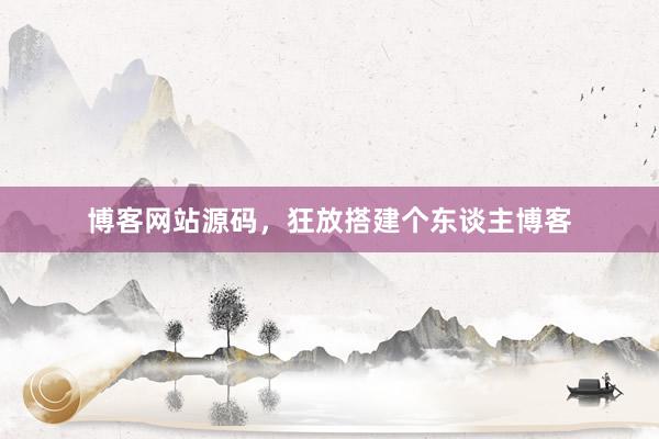 博客网站源码，狂放搭建个东谈主博客