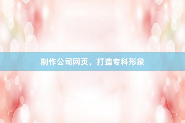 制作公司网页，打造专科形象