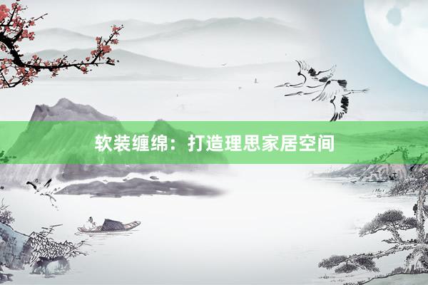 软装缠绵：打造理思家居空间