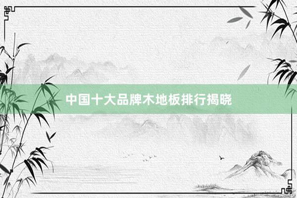 中国十大品牌木地板排行揭晓