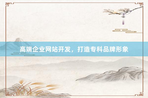 高端企业网站开发，打造专科品牌形象