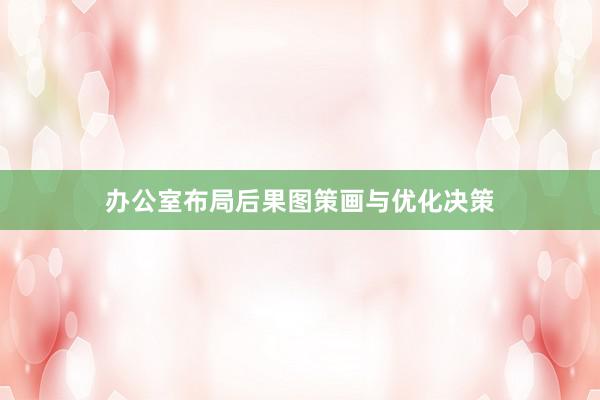 办公室布局后果图策画与优化决策