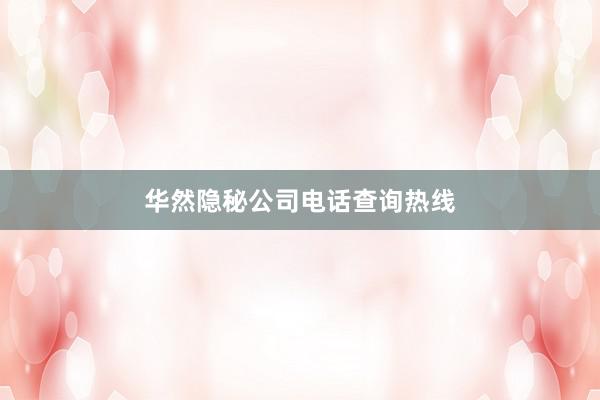 华然隐秘公司电话查询热线