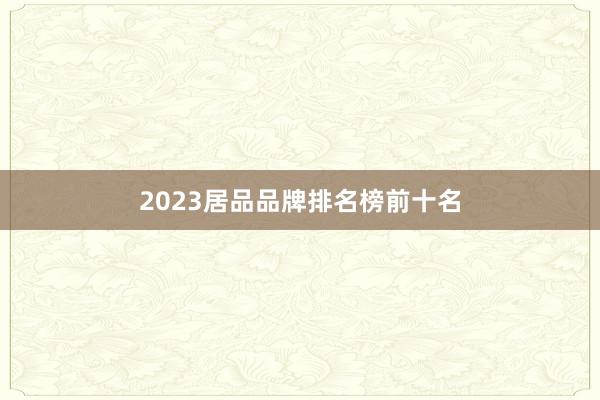 2023居品品牌排名榜前十名