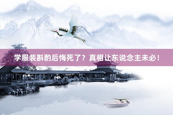 学服装斟酌后悔死了？真相让东说念主未必！