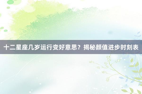 十二星座几岁运行变好意思？揭秘颜值进步时刻表